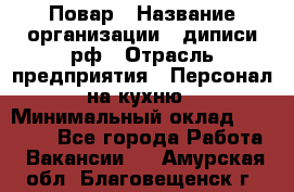 Повар › Название организации ­ диписи.рф › Отрасль предприятия ­ Персонал на кухню › Минимальный оклад ­ 23 000 - Все города Работа » Вакансии   . Амурская обл.,Благовещенск г.